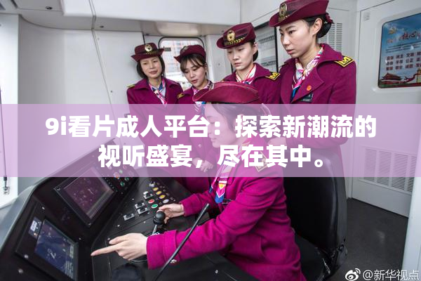 9i看片成人平台：探索新潮流的视听盛宴，尽在其中。