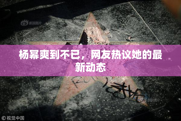 杨幂爽到不已，网友热议她的最新动态