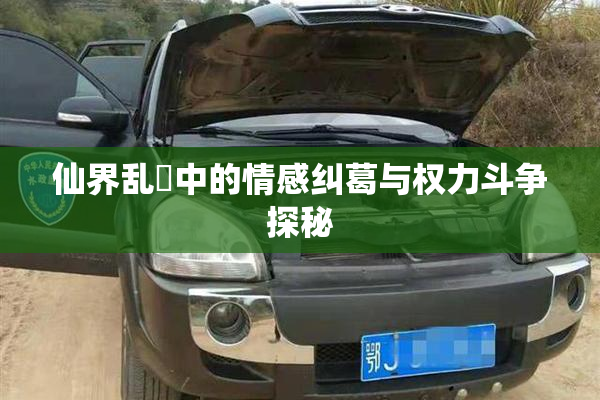 仙界乱婬中的情感纠葛与权力斗争探秘