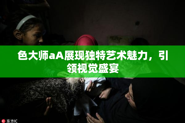 色大师aA展现独特艺术魅力，引领视觉盛宴