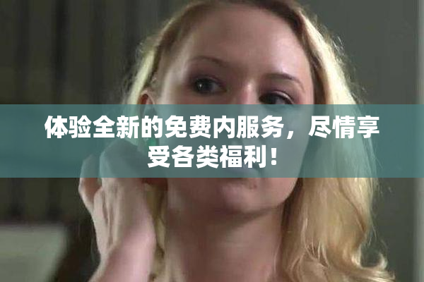 体验全新的免费内服务，尽情享受各类福利！