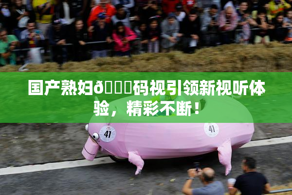 国产熟妇🈚码视引领新视听体验，精彩不断！