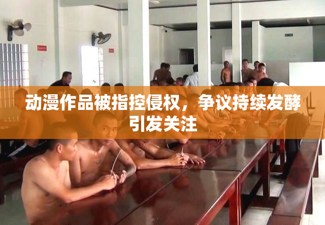动漫作品被指控侵权，争议持续发酵引发关注