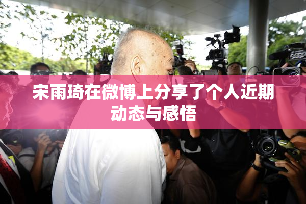 宋雨琦在微博上分享了个人近期动态与感悟