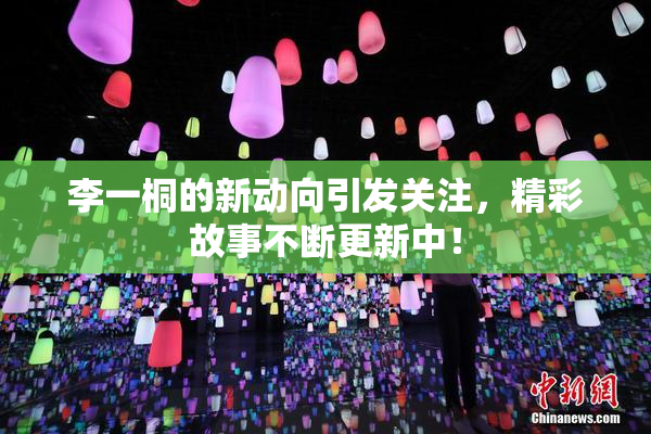 李一桐的新动向引发关注，精彩故事不断更新中！