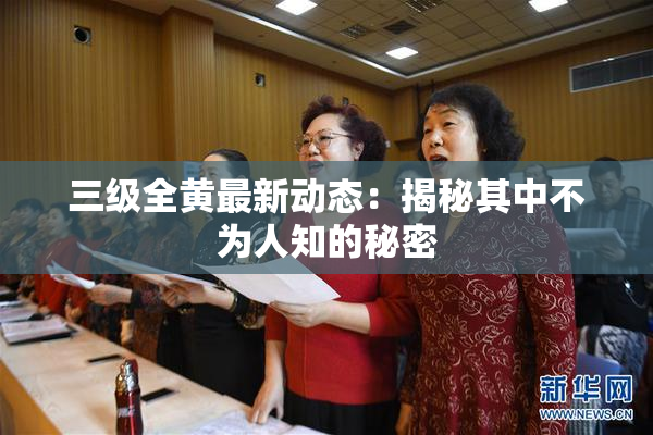 三级全黄最新动态：揭秘其中不为人知的秘密
