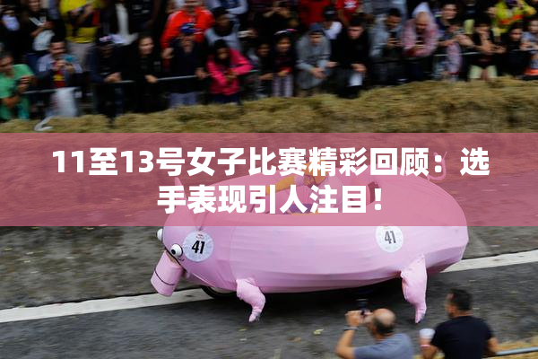 11至13号女子比赛精彩回顾：选手表现引人注目！