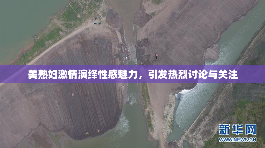 美熟妇激情演绎性感魅力，引发热烈讨论与关注