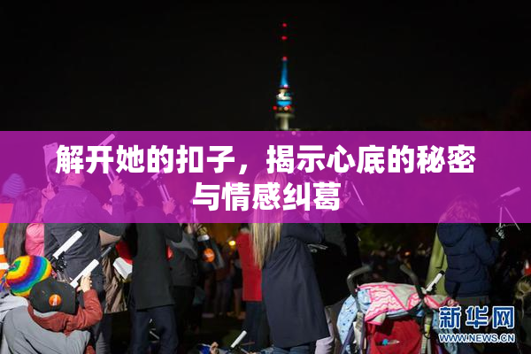 解开她的扣子，揭示心底的秘密与情感纠葛