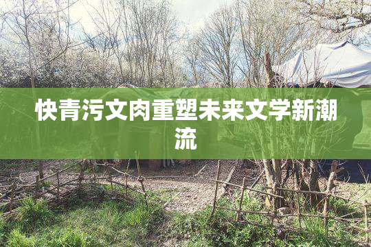 快青污文肉重塑未来文学新潮流