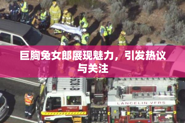 巨胸兔女郎展现魅力，引发热议与关注