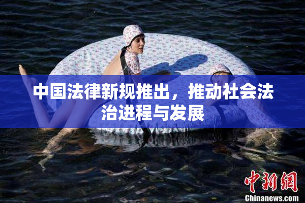 中国法律新规推出，推动社会法治进程与发展