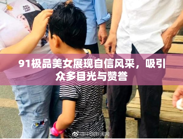 91极品美女展现自信风采，吸引众多目光与赞誉
