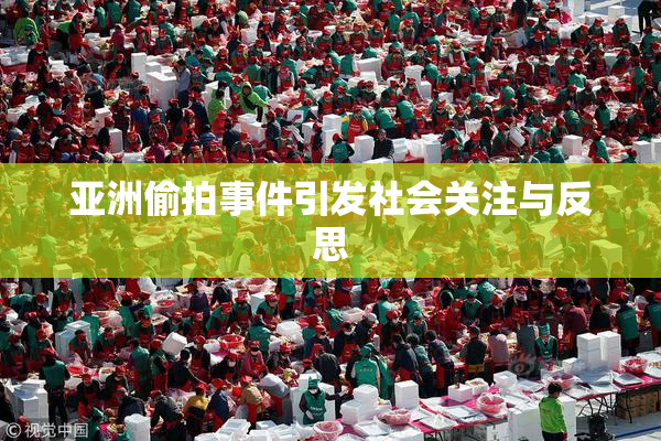 亚洲偷拍事件引发社会关注与反思