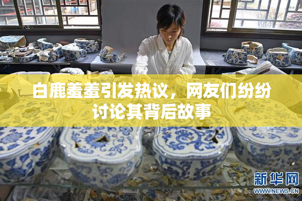 白鹿羞羞引发热议，网友们纷纷讨论其背后故事