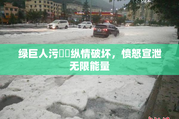 绿巨人污❌‌纵情破坏，愤怒宣泄无限能量