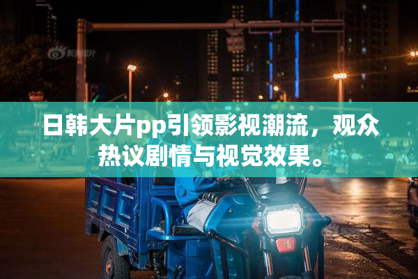 日韩大片pp引领影视潮流，观众热议剧情与视觉效果。