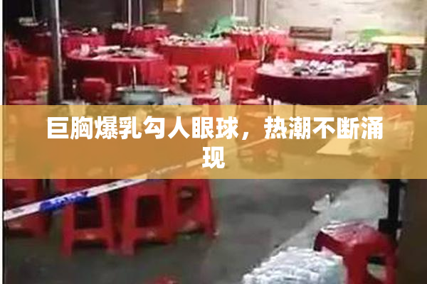 巨胸爆乳勾人眼球，热潮不断涌现