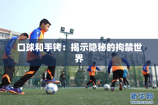 口球和手铐：揭示隐秘的拘禁世界