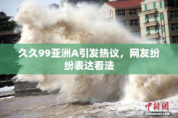 久久99亚洲A引发热议，网友纷纷表达看法