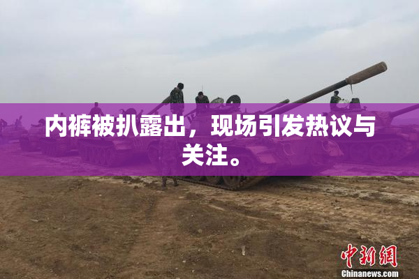 内裤被扒露出，现场引发热议与关注。