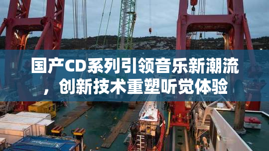 国产CD系列引领音乐新潮流，创新技术重塑听觉体验