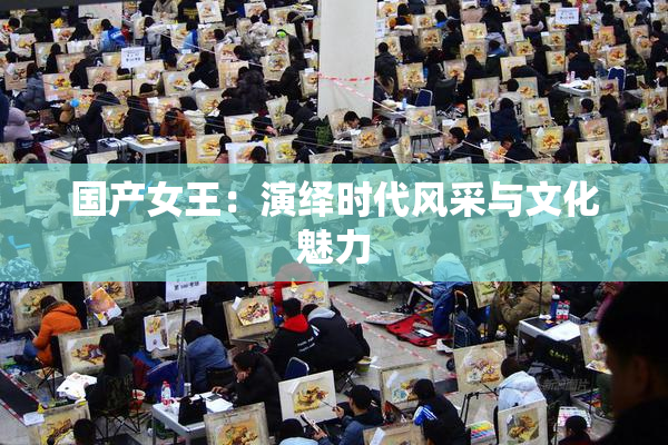 国产女王：演绎时代风采与文化魅力