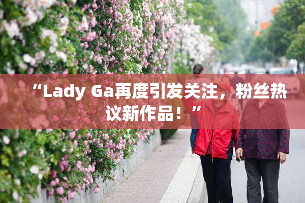 “Lady Ga再度引发关注，粉丝热议新作品！”