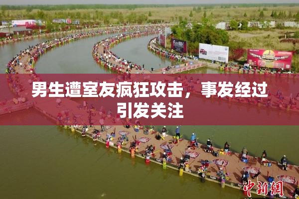 男生遭室友疯狂攻击，事发经过引发关注