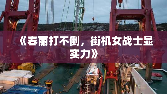 《春丽打不倒，街机女战士显实力》