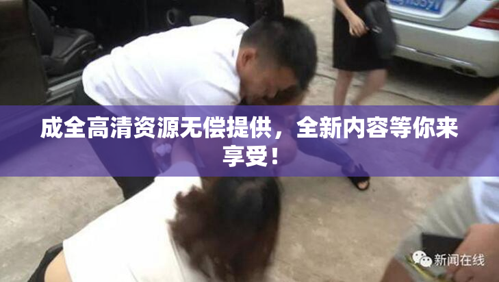 成全高清资源无偿提供，全新内容等你来享受！