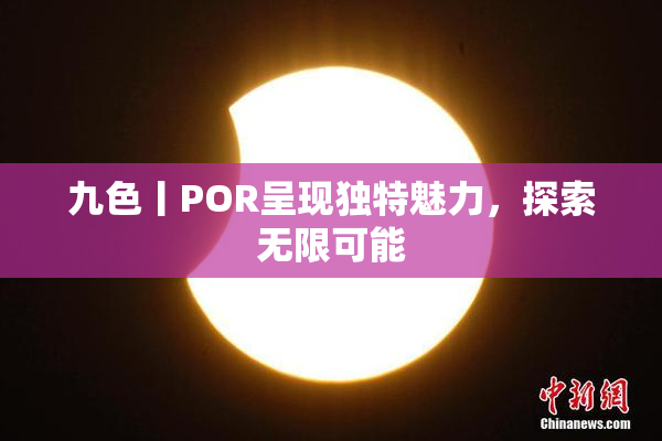 九色丨POR呈现独特魅力，探索无限可能
