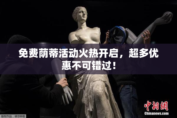 免费荫蒂活动火热开启，超多优惠不可错过！