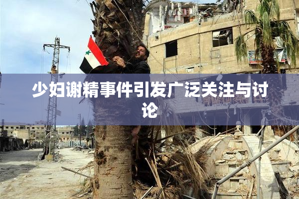 少妇谢精事件引发广泛关注与讨论