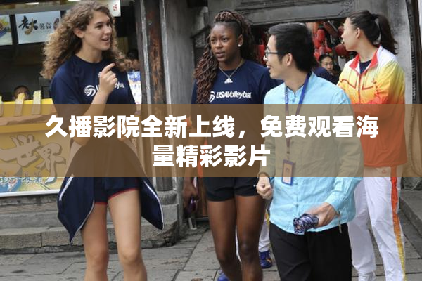 久播影院全新上线，免费观看海量精彩影片