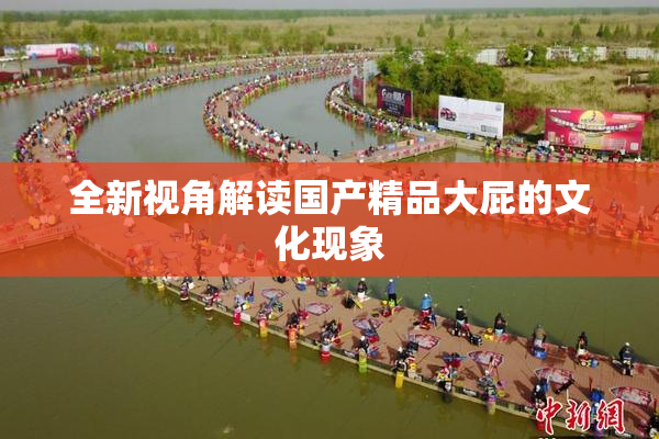 全新视角解读国产精品大屁的文化现象