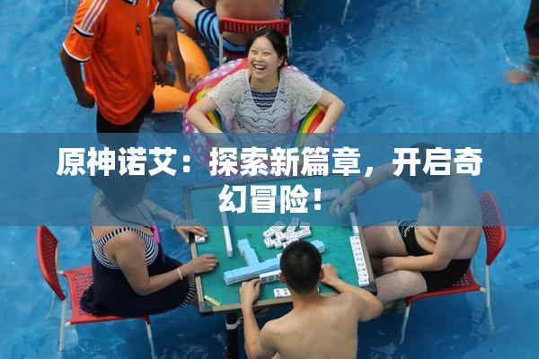 原神诺艾：探索新篇章，开启奇幻冒险！