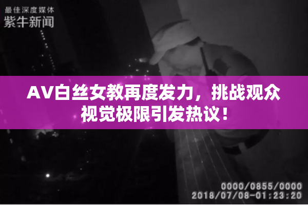 AV白丝女教再度发力，挑战观众视觉极限引发热议！