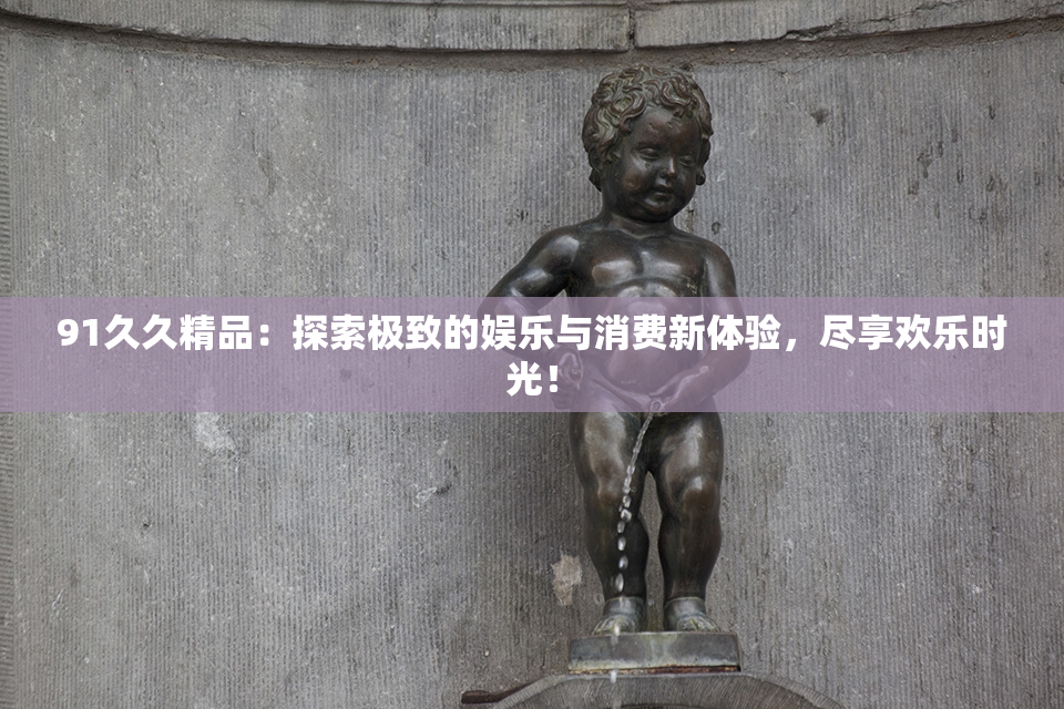 91久久精品：探索极致的娱乐与消费新体验，尽享欢乐时光！