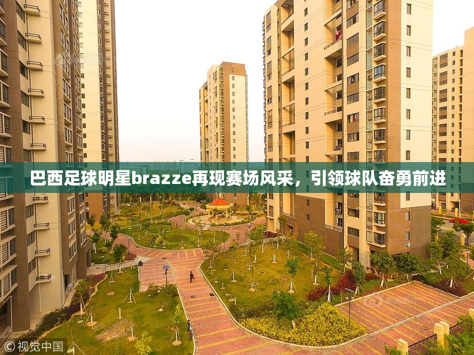 巴西足球明星brazze再现赛场风采，引领球队奋勇前进