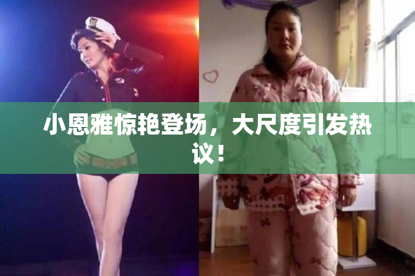 小恩雅惊艳登场，大尺度引发热议！