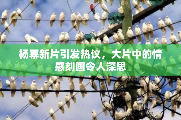 杨幂新片引发热议，大片中的情感刻画令人深思