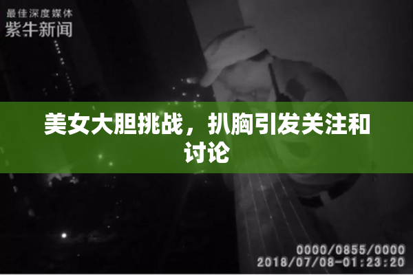 美女大胆挑战，扒胸引发关注和讨论