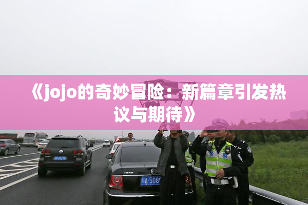 《jojo的奇妙冒险：新篇章引发热议与期待》