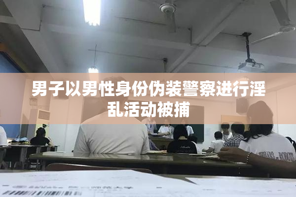 男子以男性身份伪装警察进行淫乱活动被捕