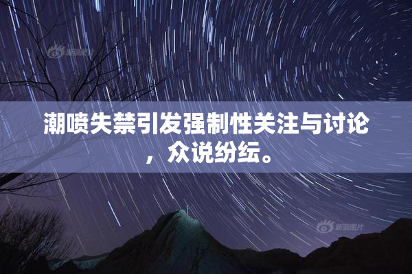 潮喷失禁引发强制性关注与讨论，众说纷纭。