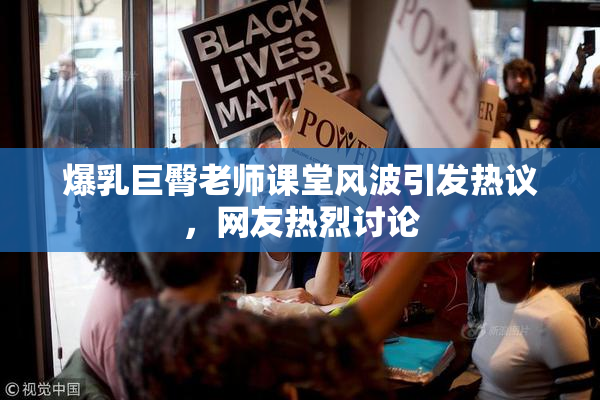 爆乳巨臀老师课堂风波引发热议，网友热烈讨论
