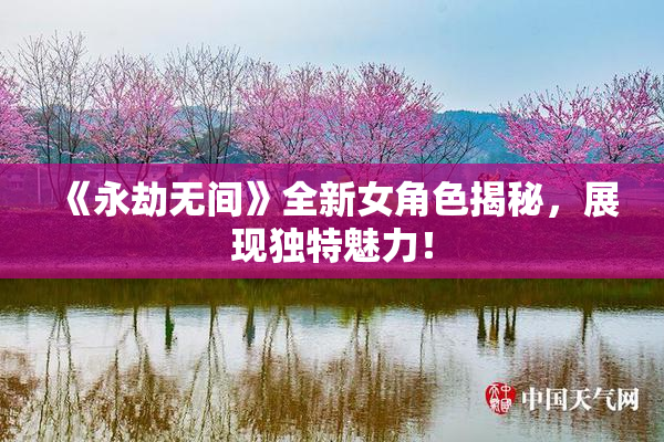 《永劫无间》全新女角色揭秘，展现独特魅力！