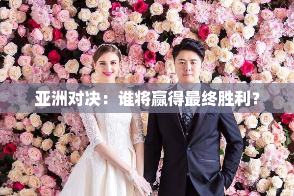 亚洲对决：谁将赢得最终胜利？