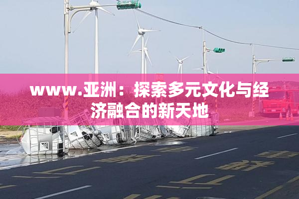 www.亚洲：探索多元文化与经济融合的新天地